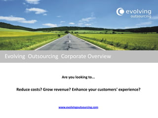 Evolving Outsourcing Corporate Overview


                           Are you looking to...


    Reduce costs? Grow revenue? Enhance your customers' experience?


                         www.evolvingoutsourcing.com
 