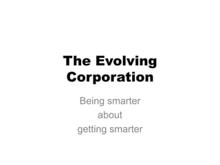 The Evolving
Corporation
Being smarter
about
getting smarter

 