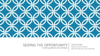 SEIZING THE OPPORTUNITY Dean Iacovelli
Director, Secure Enterprise
Microsoft State and Local Government
Evolving cybersecu...