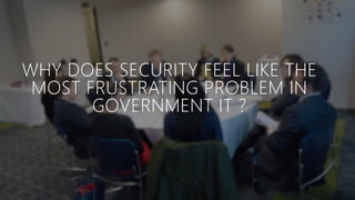 WHY DOES SECURITY FEEL LIKE THE
MOST FRUSTRATING PROBLEM IN
GOVERNMENT IT ?
 