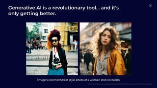 Generative AI is a revolutionary tool… and it’s
only getting better.
/imagine prompt:Street style photo of a woman shot on Kodak
July 2022 July 2023
Source: https://twitter.com/nickﬂoats/status/1676279157620199424?s=46&t=plcKoQYXnokFvxs3ieVg3Q
 