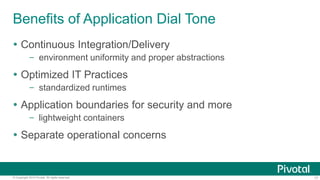 Benefits of Application Dial Tone 
 Continuous Integration/Delivery 
– environment uniformity and proper abstractions 
 Optimized IT Practices 
– standardized runtimes 
 Application boundaries for security and more 
– lightweight containers 
 Separate operational concerns 
© Copyright 2014 Pivotal. All rights reserved. 17 
 