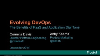 Evolving DevOps 
The Benefits of PaaS and Application Dial Tone 
Cornelia Davis 
Director Platform Engineering 
@cdavisafc 
December 2014 
Abby Kearns 
Product Marketing 
@ab415 
© Copyright 2014 Pivotal. All rights reserved. 2 
 