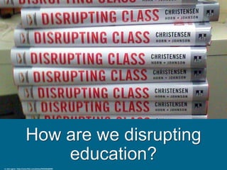 How are we disrupting
education?
cc: alex.ragone - https://www.flickr.com/photos/94342662@N00
 
