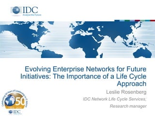 Evolving Enterprise Networks for Future
Initiatives: The Importance of a Life Cycle
Approach
Leslie Rosenberg
IDC Network Life Cycle Services,
Research manager
 