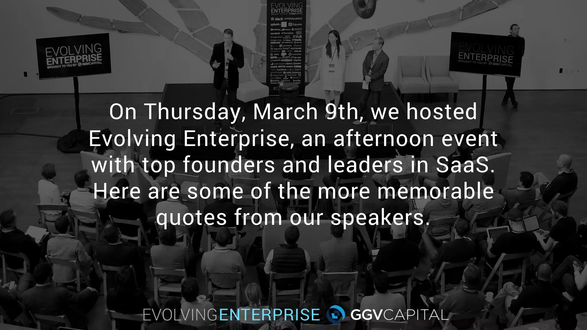 On Thursday, March 9th, we hosted
Evolving Enterprise, an afternoon event
with top founders and leaders in SaaS.
Here are some of the more memorable
quotes from our speakers.
 