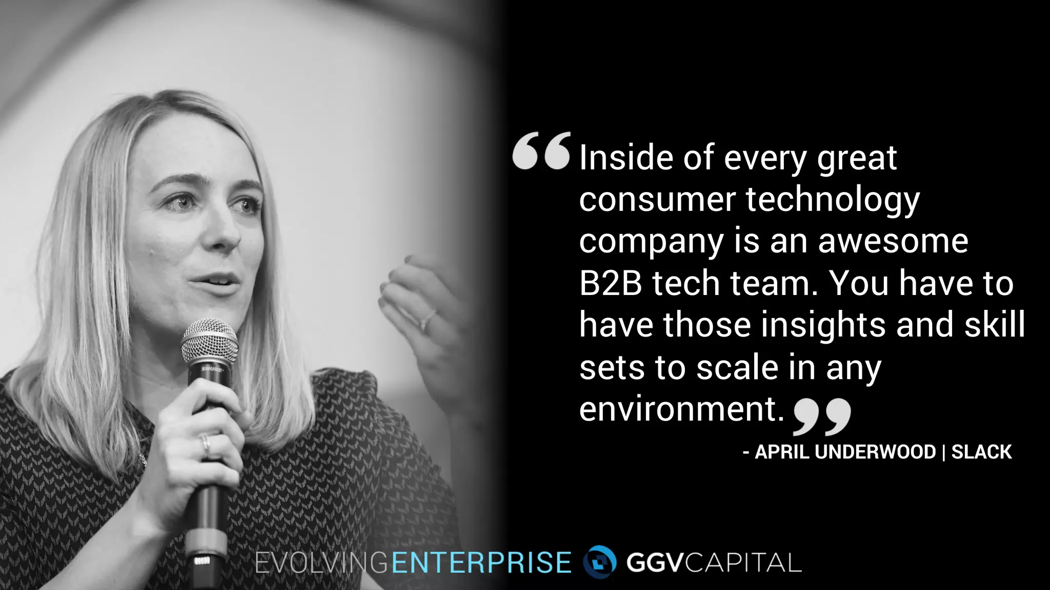 Inside of every great
consumer technology
company is an awesome
B2B tech team. You have to
have those insights and skill
sets to scale in any
environment.
- APRIL UNDERWOOD | SLACK
 