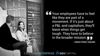 Your employees have to feel
like they are part of a
movement. If it’s just about
a P&L and capitalism, they’ll
leave when things get
tough. They have to believe
in the broader mission.
- SARAH FRIAR | SQUARE
 