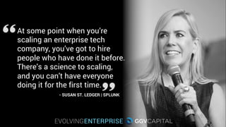 - SUSAN ST. LEDGER | SPLUNK
At some point when you’re
scaling an enterprise tech
company, you’ve got to hire
people who have done it before.
There’s a science to scaling,
and you can’t have everyone
doing it for the first time.
 