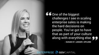 One of the biggest
challenges I see in scaling
enterprise sales is making
the hard decisions on
people. You’ve got to have
that as part of your culture
along with everything else.
- SUSAN ST. LEDGER | SPLUNK
 