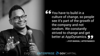 You have to build in a
culture of change, so people
see it’s part of the growth of
the company and not
random. We constantly
strived to change and get
better at AppDynamics.
- JYOTI BANSAL | APPDYNAMICS
 