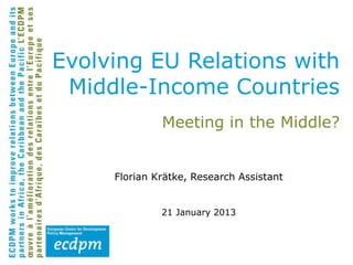 Evolving EU Relations with
 Middle-Income Countries
              Meeting in the Middle?


     Florian Krätke, Research Assistant


              21 January 2013
 