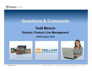Questions & Comments
                        Todd Mersch
               Director, Product Line Management
                          www.ccpu.com




www.ccpu.com                 Confidential & Proprietary • Copyright © Continuous Computing. All Rights Reserved.   24
 