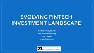 EVOLVING FINTECH
INVESTMENT LANDSCAPE
Dorota Zimnoch, Founder
Zing Business Consulting
@D_Zimnoch
www.zingbc.co.uk
 