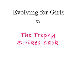 Evolving for Girls
Or
The Trophy
Strikes Back
 