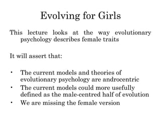 Evolving for Girls
This lecture looks at the way evolutionary
psychology describes female traits
It will assert that:
• Th...