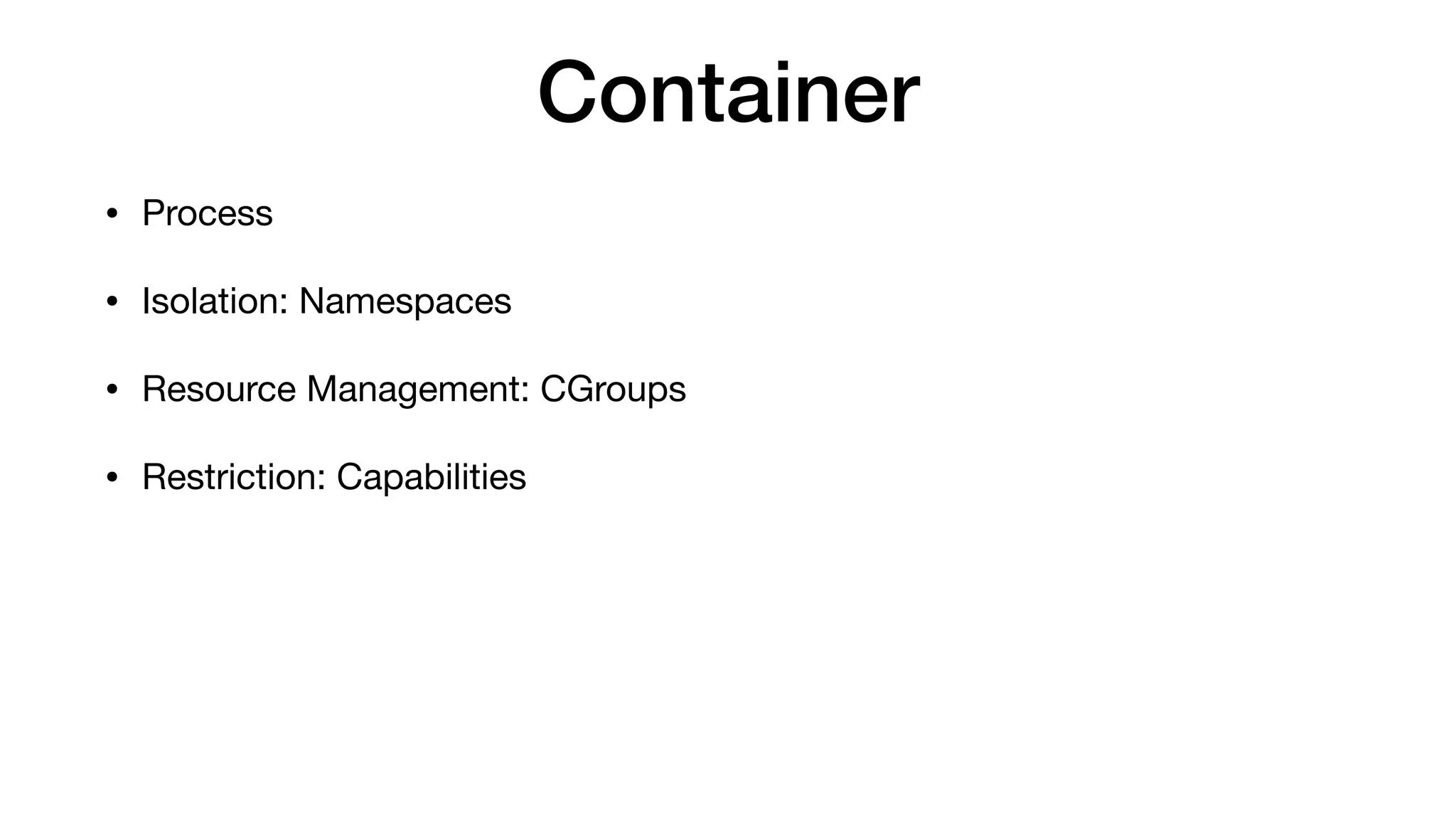 Container
• Process

• Isolation: Namespaces

• Resource Management: CGroups

• Restriction: Capabilities
 