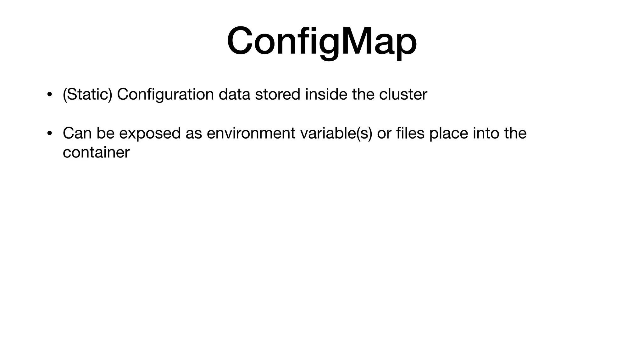 ConﬁgMap
• (Static) Conﬁguration data stored inside the cluster

• Can be exposed as environment variable(s) or ﬁles place into the
container
 