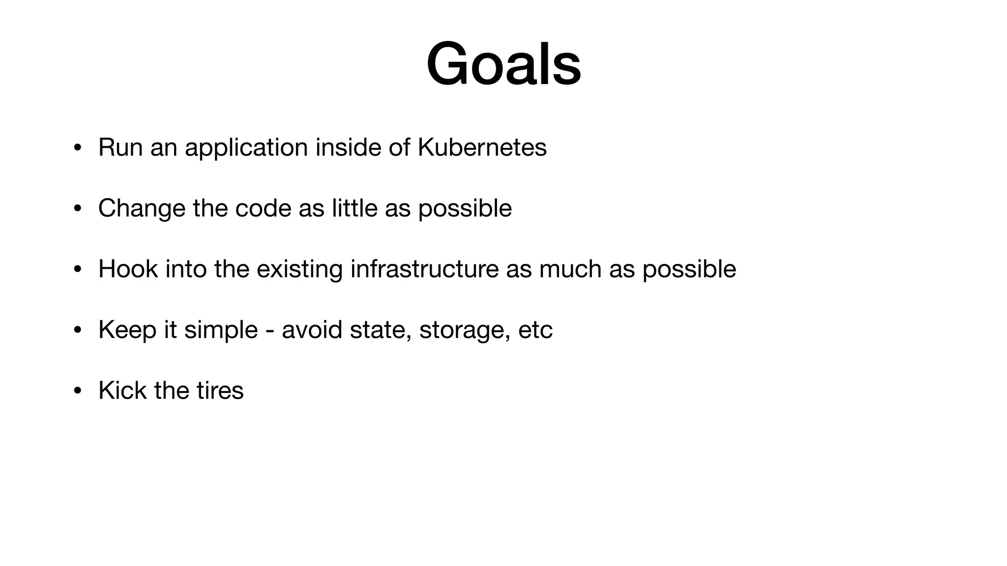 Goals
• Run an application inside of Kubernetes

• Change the code as little as possible

• Hook into the existing infrastructure as much as possible

• Keep it simple - avoid state, storage, etc

• Kick the tires
 