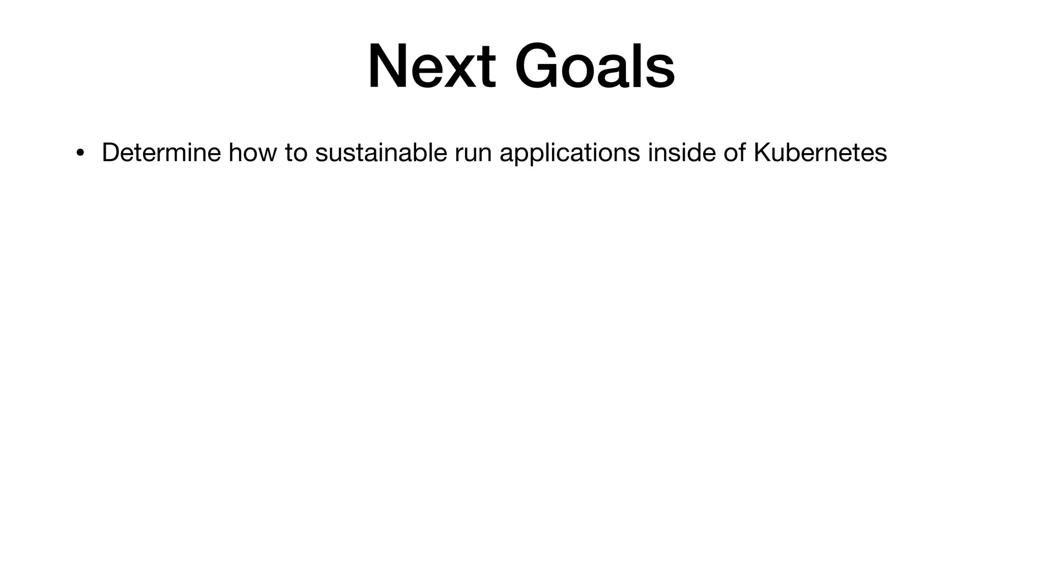 Next Goals
• Determine how to sustainable run applications inside of Kubernetes
 