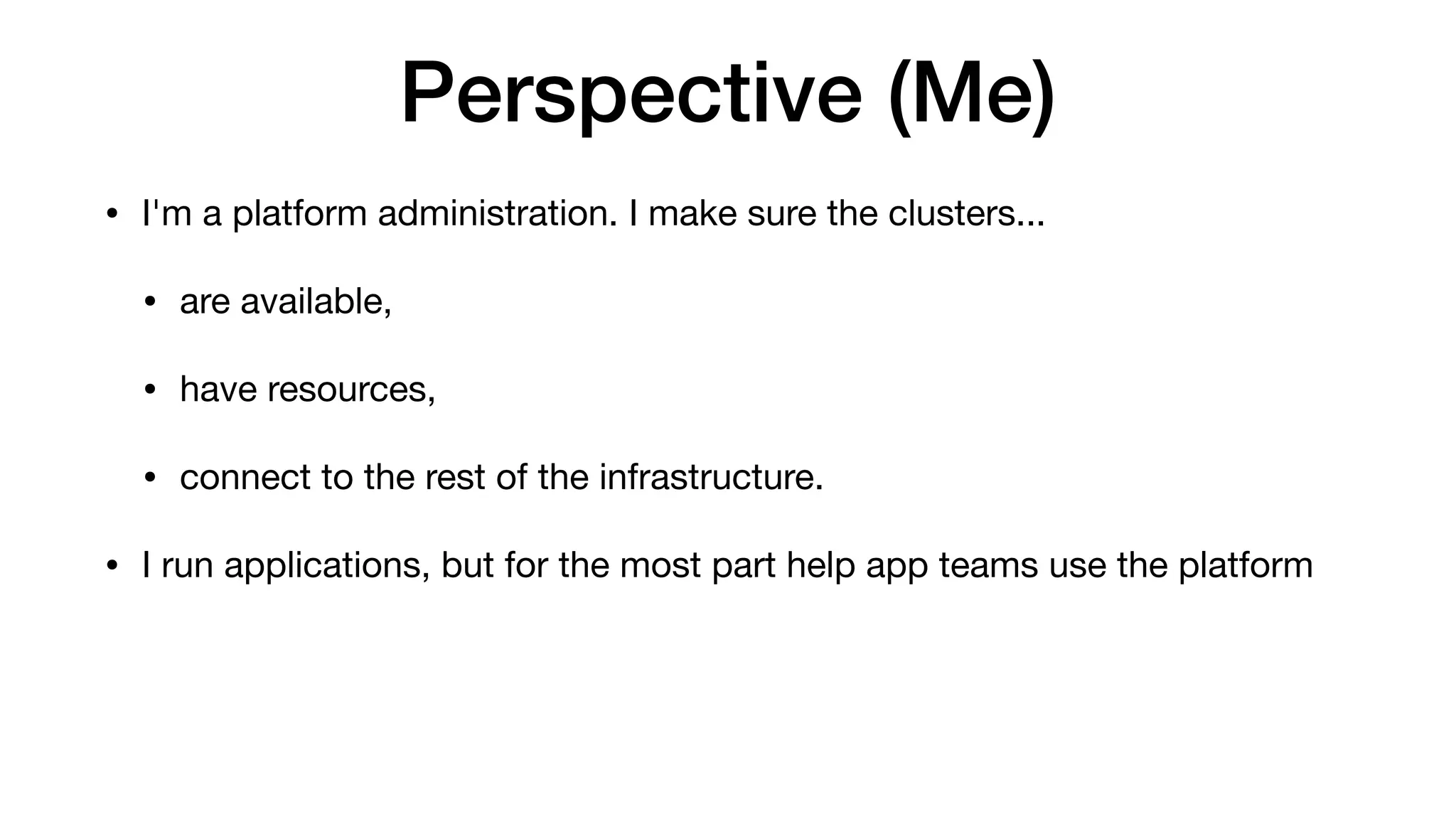 Perspective (Me)
• I'm a platform administration. I make sure the clusters...

• are available,

• have resources,

• connect to the rest of the infrastructure.

• I run applications, but for the most part help app teams use the platform
 