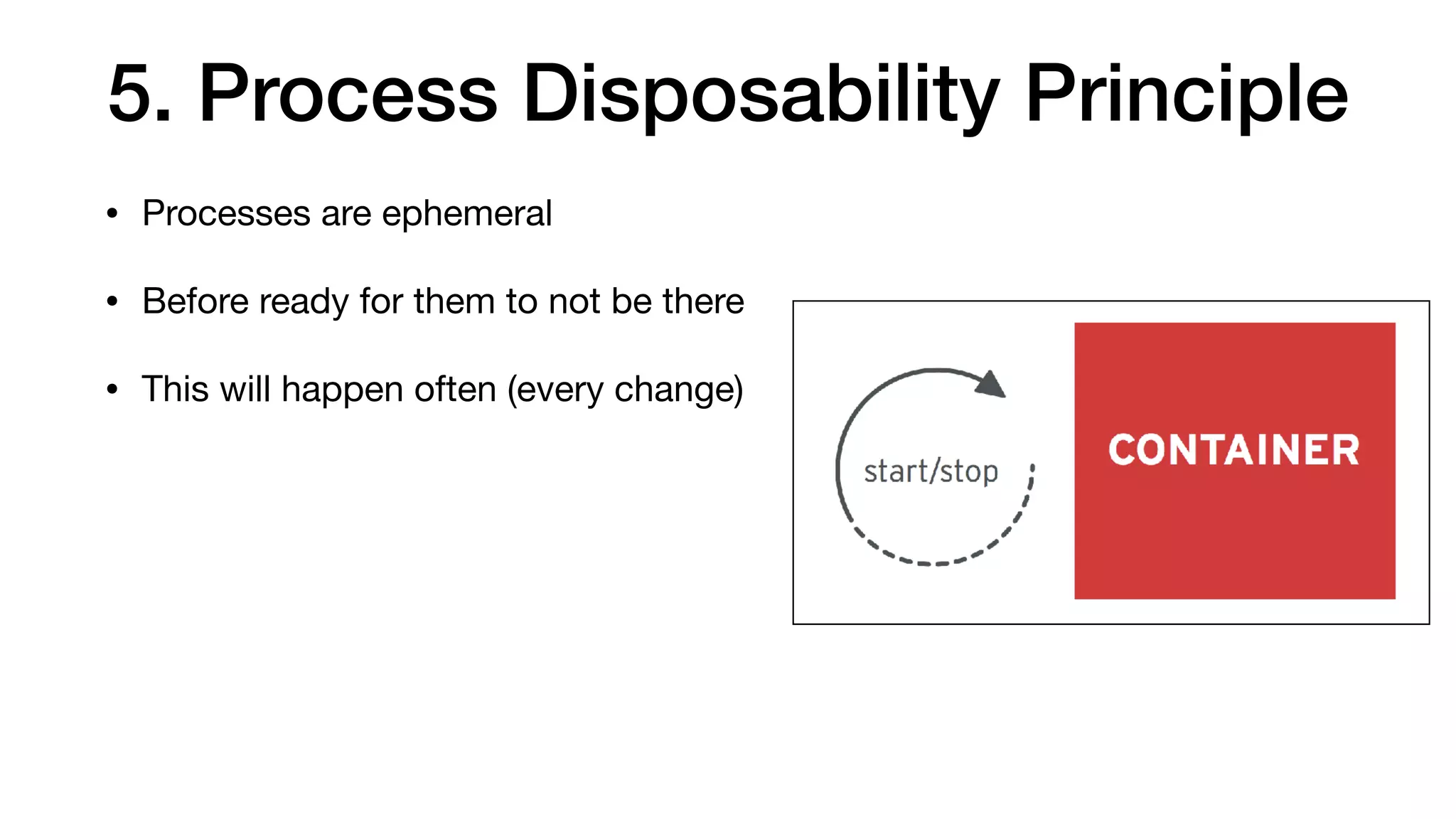5. Process Disposability Principle
• Processes are ephemeral

• Before ready for them to not be there

• This will happen often (every change)
 