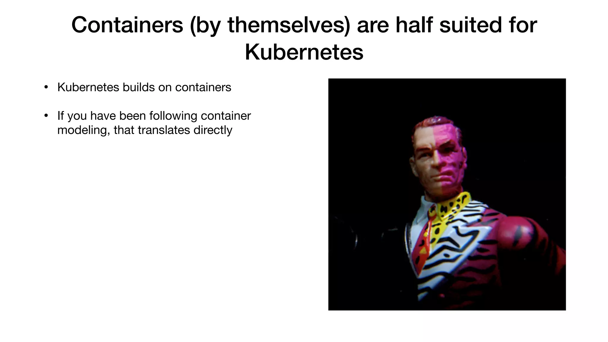 Containers (by themselves) are half suited for
Kubernetes
• Kubernetes builds on containers

• If you have been following container
modeling, that translates directly
 