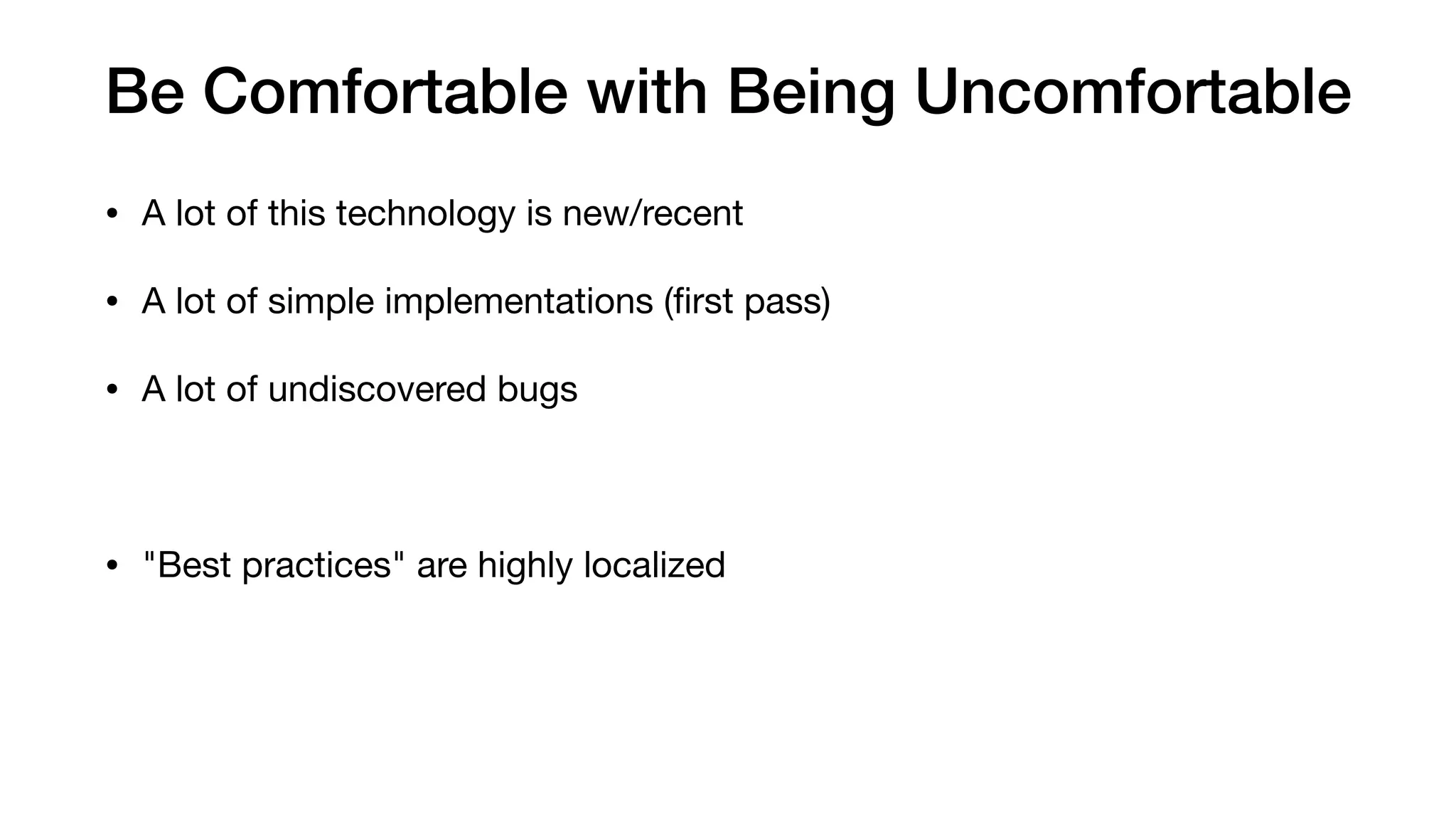 Be Comfortable with Being Uncomfortable
• A lot of this technology is new/recent

• A lot of simple implementations (ﬁrst pass)

• A lot of undiscovered bugs

• "Best practices" are highly localized
 