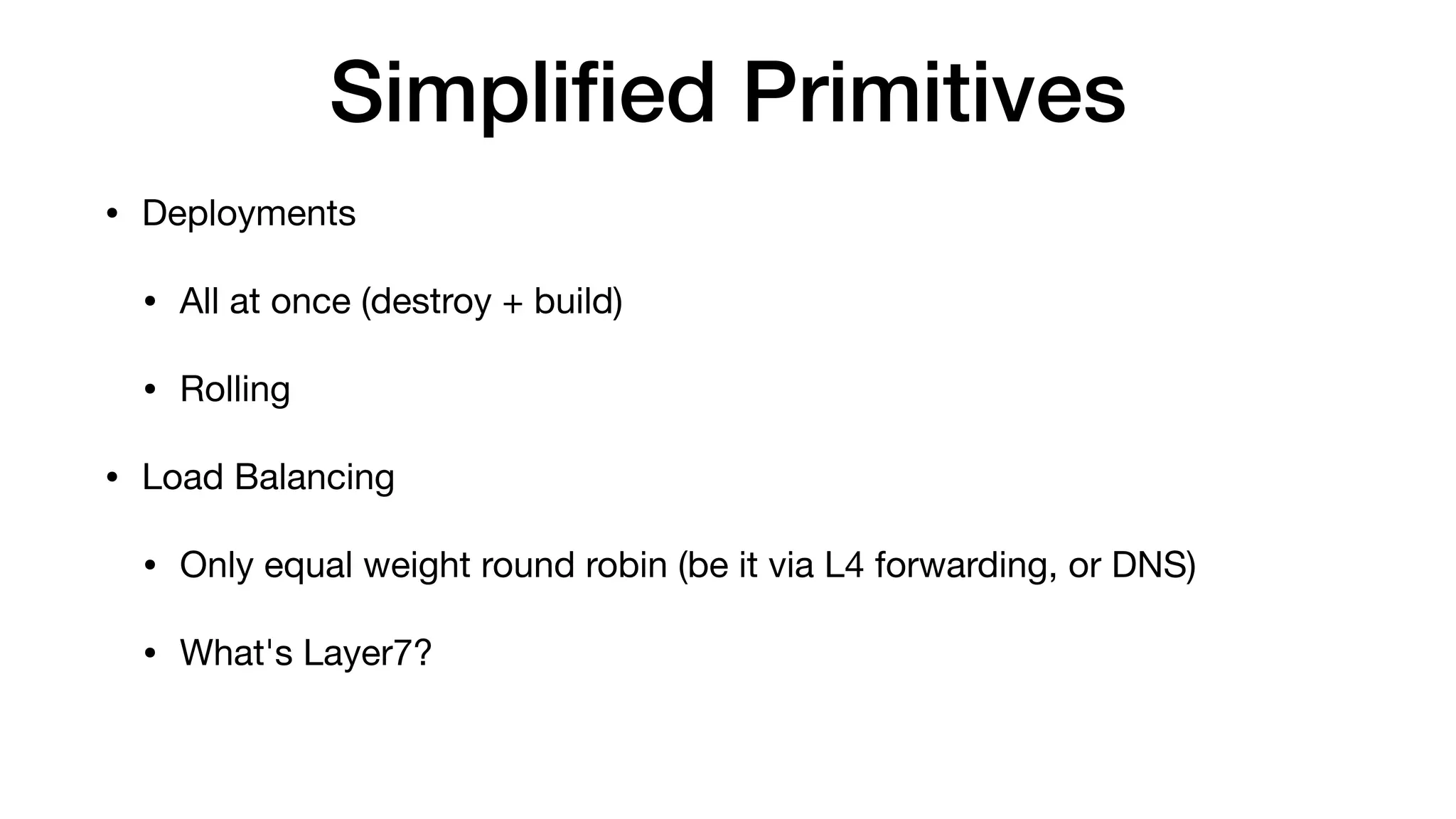 Simpliﬁed Primitives
• Deployments

• All at once (destroy + build)

• Rolling

• Load Balancing

• Only equal weight round robin (be it via L4 forwarding, or DNS)

• What's Layer7?
 
