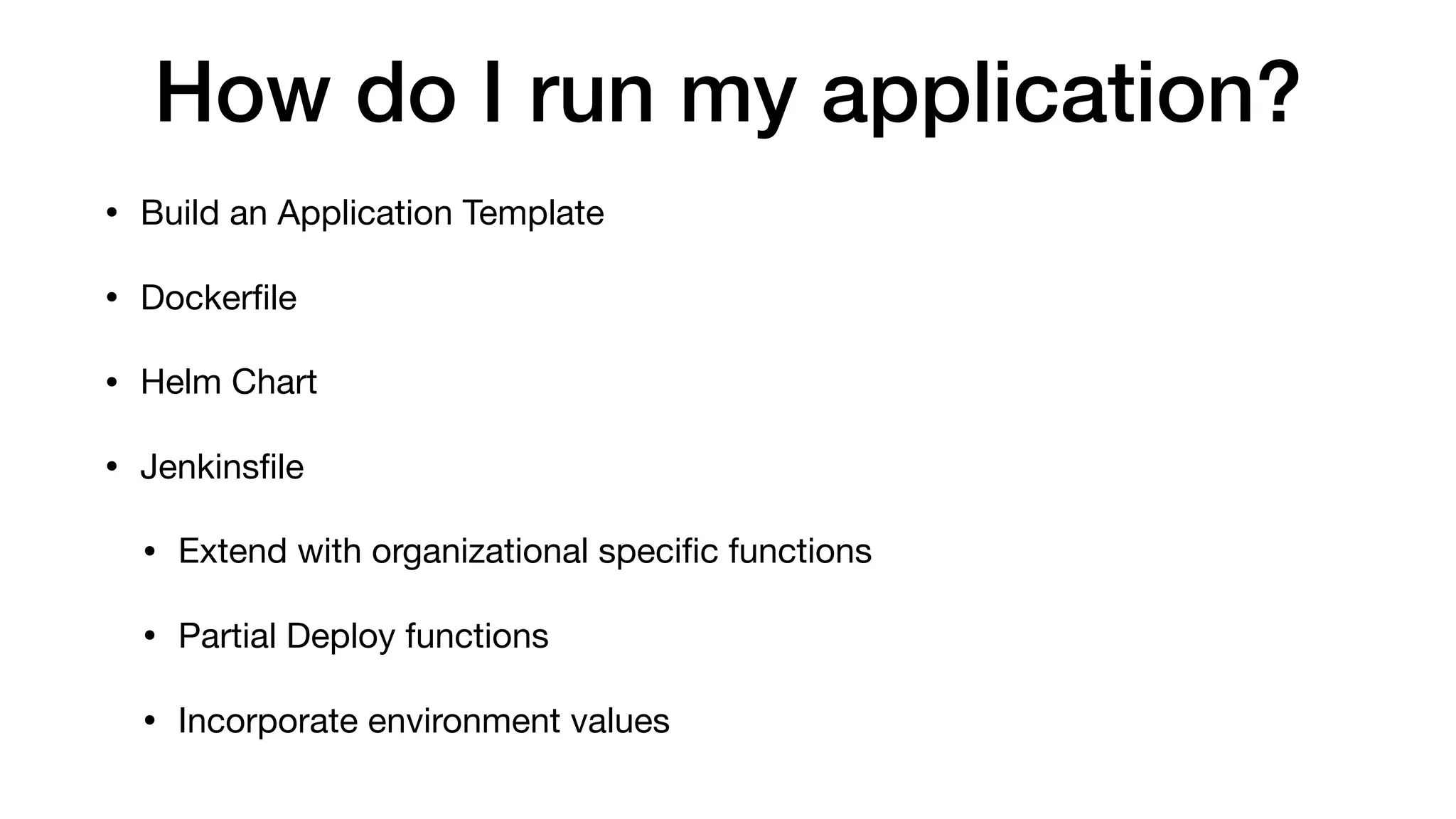 How do I run my application?
• Build an Application Template

• Dockerﬁle

• Helm Chart 

• Jenkinsﬁle

• Extend with organizational speciﬁc functions

• Partial Deploy functions

• Incorporate environment values
 
