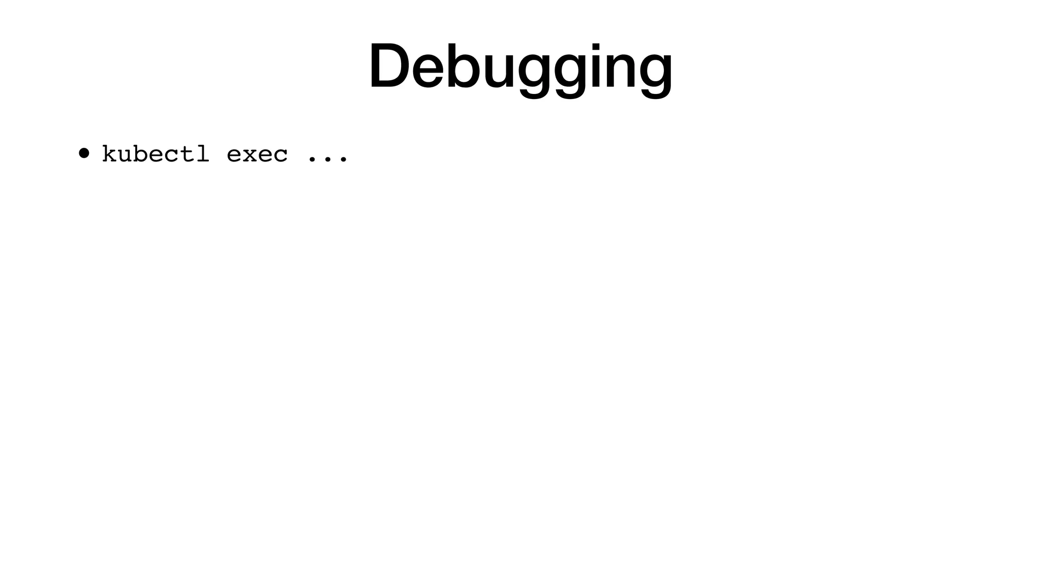 Debugging
• kubectl exec ...
 