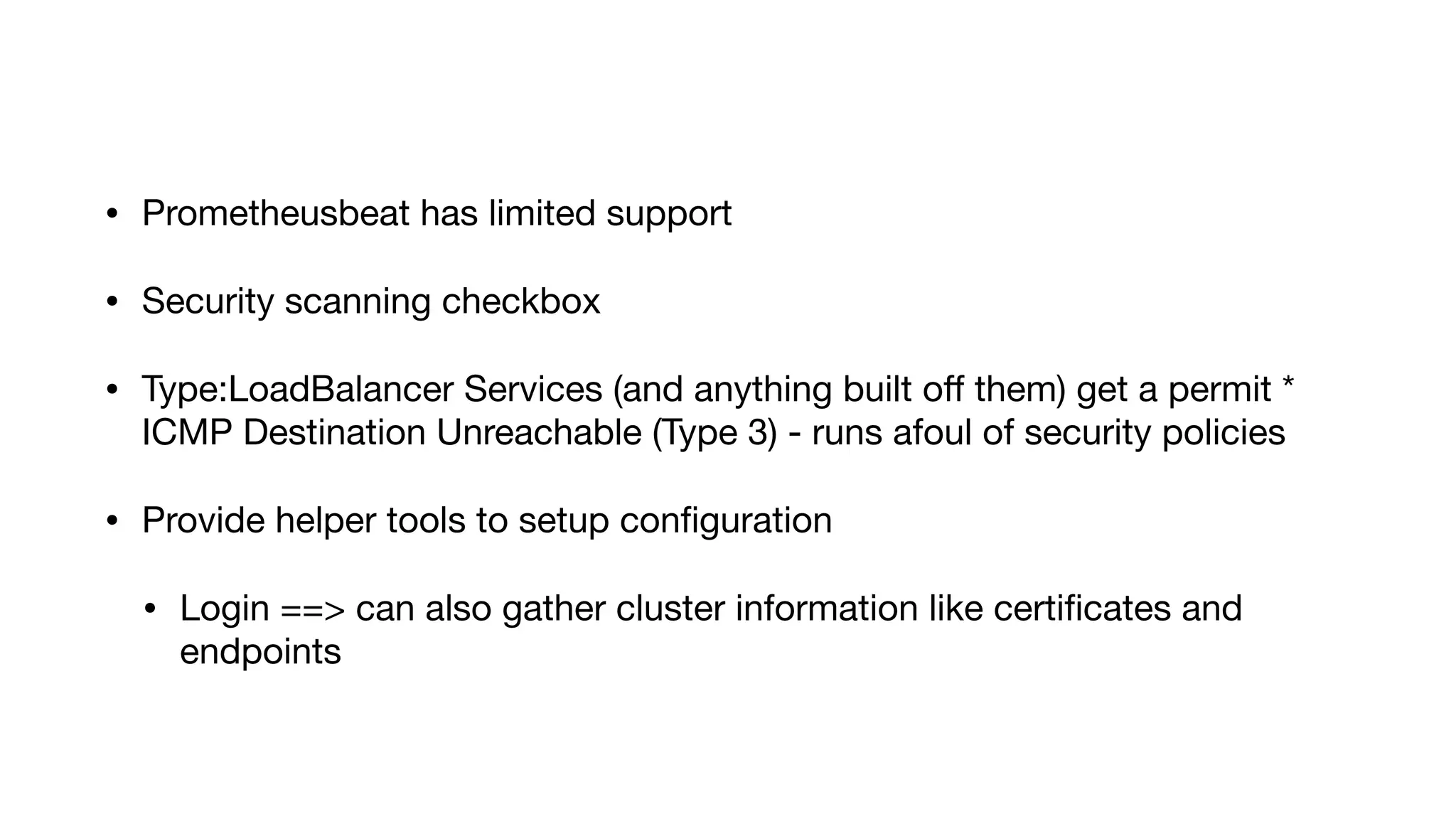 • Prometheusbeat has limited support

• Security scanning checkbox

• Type:LoadBalancer Services (and anything built oﬀ them) get a permit *
ICMP Destination Unreachable (Type 3) - runs afoul of security policies

• Provide helper tools to setup conﬁguration

• Login ==> can also gather cluster information like certiﬁcates and
endpoints
 