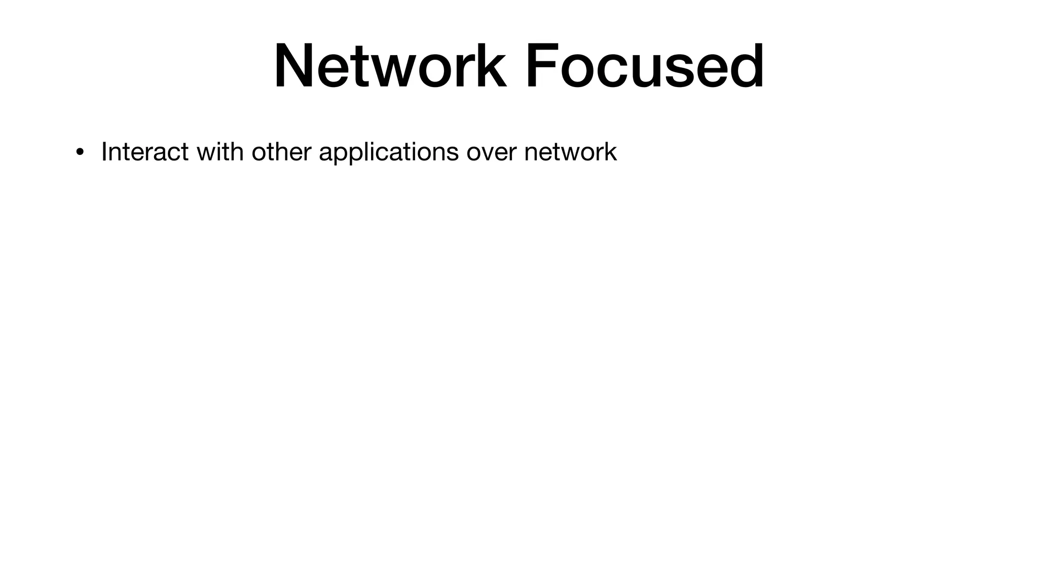 Network Focused
• Interact with other applications over network
 