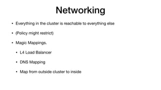Networking
• Everything in the cluster is reachable to everything else

• (Policy might restrict)

• Magic Mappings.

• L4 Load Balancer

• DNS Mapping

• Map from outside cluster to inside
 