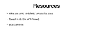 Resources
• What are used to deﬁned declarative state

• Stored in cluster (API Server)

• aka Manifests
 