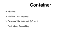 Container
• Process

• Isolation: Namespaces

• Resource Management: CGroups

• Restriction: Capabilities
 