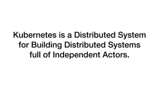 Kubernetes is a Distributed System
for Building Distributed Systems
full of Independent Actors.
 