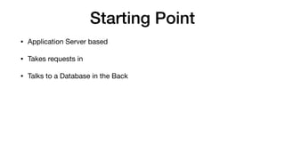 Starting Point
• Application Server based

• Takes requests in

• Talks to a Database in the Back
 