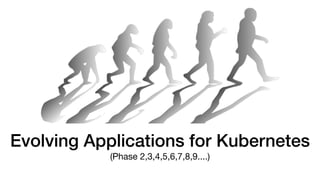 Evolving Applications for Kubernetes
(Phase 2,3,4,5,6,7,8,9....)
 