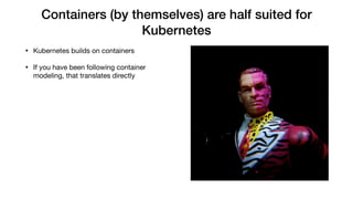 Containers (by themselves) are half suited for
Kubernetes
• Kubernetes builds on containers

• If you have been following container
modeling, that translates directly
 