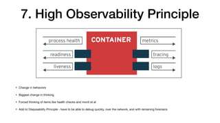 7. High Observability Principle
• Change in behaviors

• Biggest change in thinking

• Forced thinking of items like health checks and monit et al

• Add to Disposability Principle - have to be able to debug quickly, over the network, and with remaining forensics
 
