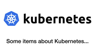 Some items about Kubernetes...
 