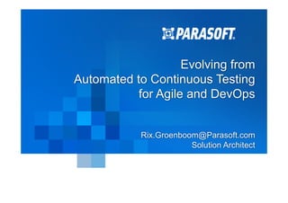 Paraso&	
  Proprietary	
  and	
  Conﬁden1al	
   1	
  
5/25/16	
  
Evolving from
Automated to Continuous Testing
for Agile and DevOps
Rix.Groenboom@Parasoft.com
Solution Architect
 