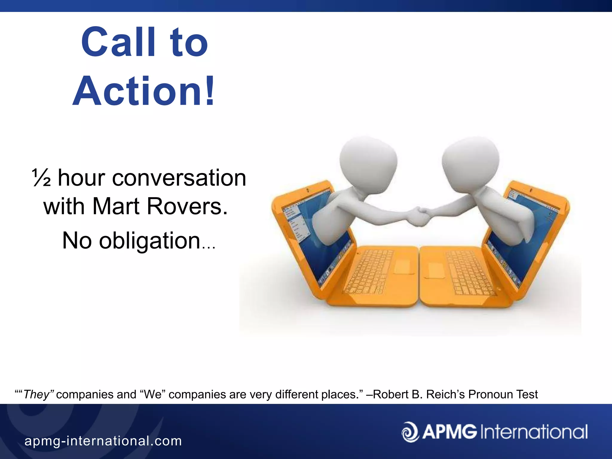 45
apmg-international.com
Call to
Action!
½ hour conversation
with Mart Rovers.
No obligation…
““They” companies and “We” companies are very different places.” –Robert B. Reich’s Pronoun Test
 