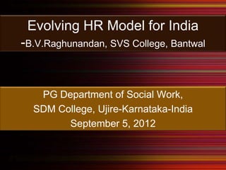 Evolving HR Model for India
-B.V.Raghunandan, SVS College, Bantwal


   PG Department of Social Work,
  SDM College, Ujire-Karnataka-India
        September 5, 2012
 