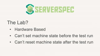 The Lab?
• Hardware Based
• Can’t set machine state before the test run
• Can’t reset machine state after the test run
 