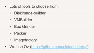 • Lots of tools to choose from:
• Diskimage-builder
• VMBuilder
• Box Grinder
• Packer
• Imagefactory
• We use Oz (https://github.com/clalancette/oz)
 