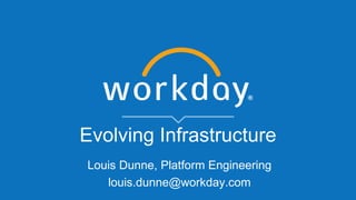Evolving Infrastructure
Louis Dunne, Platform Engineering
louis.dunne@workday.com
 