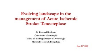 Evolving landscape in the
management of Acute Ischemic
Stroke: Tenecteplase
Dr Pramod Krishnan
Consultant Neurologist
Head of the Department of Neurology,
Manipal Hospital, Bengaluru
June 20th 2020
 