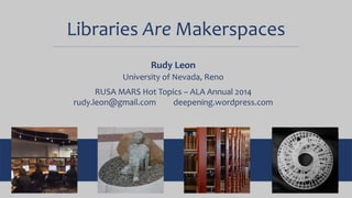 Libraries Are Makerspaces
Rudy Leon
University of Nevada, Reno
RUSA MARS Hot Topics – ALA Annual 2014
rudy.leon@gmail.com deepening.wordpress.com
 
